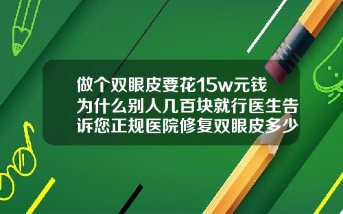 做个双眼皮要花15w元钱为什么别人几百块就行医生告诉您正规医院修复双眼皮多少钱