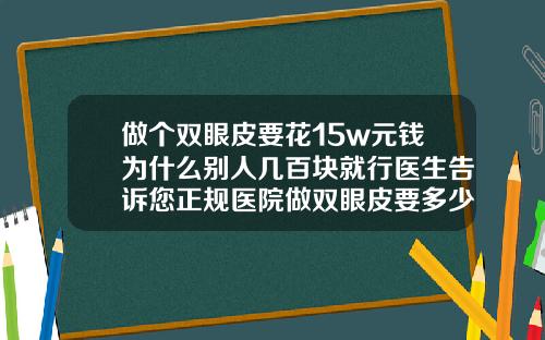 做个双眼皮要花15w元钱为什么别人几百块就行医生告诉您正规医院做双眼皮要多少钱