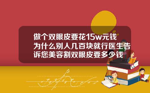 做个双眼皮要花15w元钱为什么别人几百块就行医生告诉您美容割双眼皮要多少钱