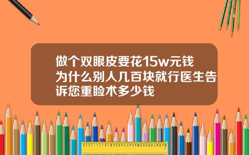 做个双眼皮要花15w元钱为什么别人几百块就行医生告诉您重睑术多少钱