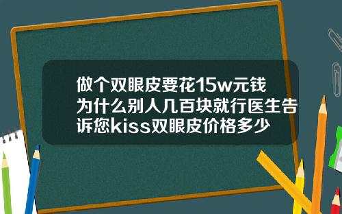 做个双眼皮要花15w元钱为什么别人几百块就行医生告诉您kiss双眼皮价格多少钱一只