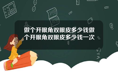 做个开眼角双眼皮多少钱做个开眼角双眼皮多少钱一次
