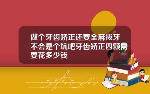做个牙齿矫正还要全麻拔牙不会是个坑吧牙齿矫正四颗需要花多少钱