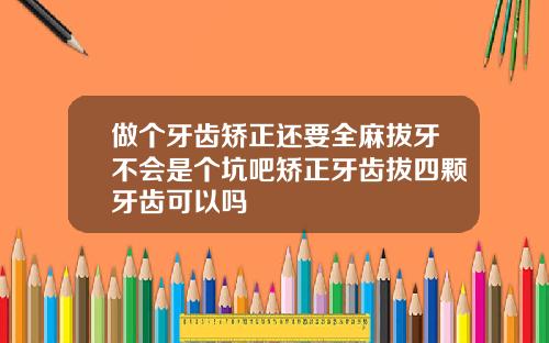 做个牙齿矫正还要全麻拔牙不会是个坑吧矫正牙齿拔四颗牙齿可以吗