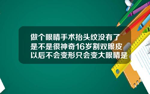 做个眼睛手术抬头纹没有了是不是很神奇16岁割双眼皮以后不会变形只会变大眼睛是吗