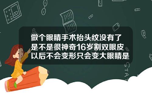 做个眼睛手术抬头纹没有了是不是很神奇16岁割双眼皮以后不会变形只会变大眼睛是吗