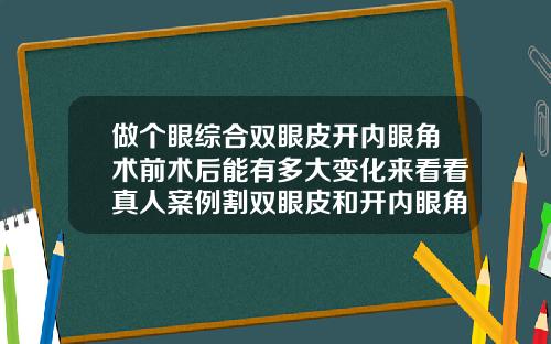 做个眼综合双眼皮开内眼角术前术后能有多大变化来看看真人案例割双眼皮和开内眼角多久能恢复自然