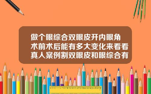 做个眼综合双眼皮开内眼角术前术后能有多大变化来看看真人案例割双眼皮和眼综合有什么区别吗