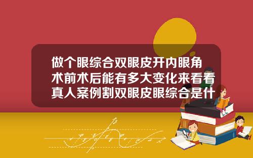 做个眼综合双眼皮开内眼角术前术后能有多大变化来看看真人案例割双眼皮眼综合是什么意思