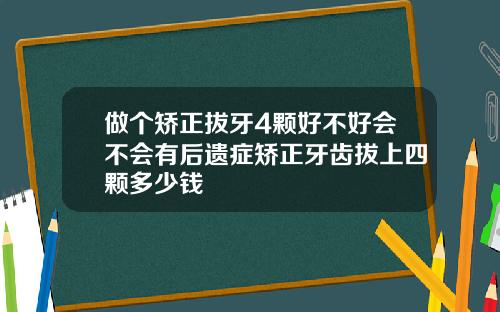做个矫正拔牙4颗好不好会不会有后遗症矫正牙齿拔上四颗多少钱