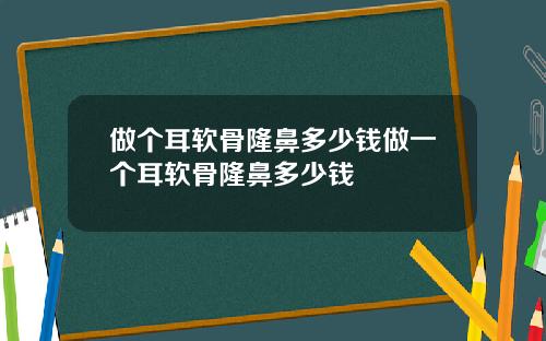 做个耳软骨隆鼻多少钱做一个耳软骨隆鼻多少钱