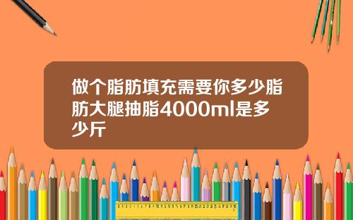 做个脂肪填充需要你多少脂肪大腿抽脂4000ml是多少斤