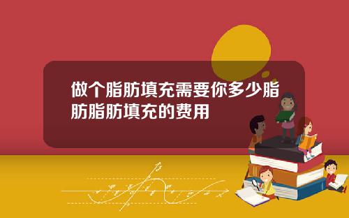 做个脂肪填充需要你多少脂肪脂肪填充的费用