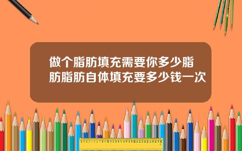 做个脂肪填充需要你多少脂肪脂肪自体填充要多少钱一次