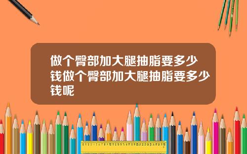 做个臀部加大腿抽脂要多少钱做个臀部加大腿抽脂要多少钱呢