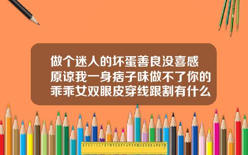 做个迷人的坏蛋善良没喜感原谅我一身痞子味做不了你的乖乖女双眼皮穿线跟割有什么区别吗