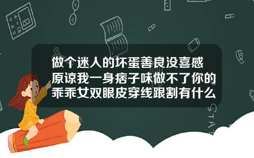 做个迷人的坏蛋善良没喜感原谅我一身痞子味做不了你的乖乖女双眼皮穿线跟割有什么区别吗