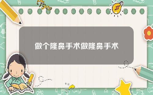 做个隆鼻手术做隆鼻手术