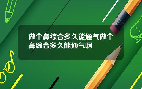做个鼻综合多久能通气做个鼻综合多久能通气啊