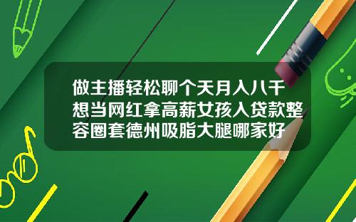 做主播轻松聊个天月入八千想当网红拿高薪女孩入贷款整容圈套德州吸脂大腿哪家好