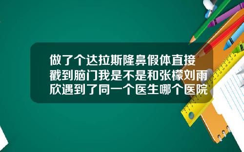 做了个达拉斯隆鼻假体直接戳到脑门我是不是和张檬刘雨欣遇到了同一个医生哪个医院做隆鼻的假体好