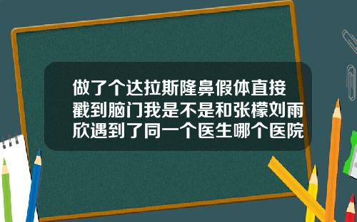 做了个达拉斯隆鼻假体直接戳到脑门我是不是和张檬刘雨欣遇到了同一个医生哪个医院做隆鼻的假体好