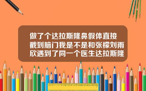 做了个达拉斯隆鼻假体直接戳到脑门我是不是和张檬刘雨欣遇到了同一个医生达拉斯隆鼻修复效果好吗