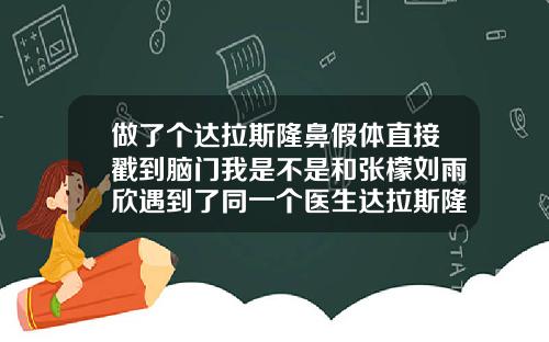 做了个达拉斯隆鼻假体直接戳到脑门我是不是和张檬刘雨欣遇到了同一个医生达拉斯隆鼻修复效果好吗