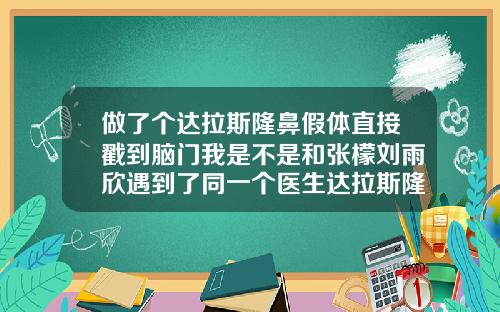 做了个达拉斯隆鼻假体直接戳到脑门我是不是和张檬刘雨欣遇到了同一个医生达拉斯隆鼻手术的缺点