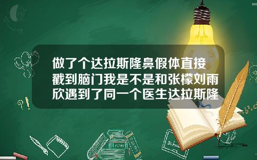 做了个达拉斯隆鼻假体直接戳到脑门我是不是和张檬刘雨欣遇到了同一个医生达拉斯隆鼻是什么