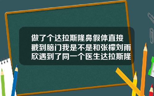做了个达拉斯隆鼻假体直接戳到脑门我是不是和张檬刘雨欣遇到了同一个医生达拉斯隆鼻费用是多少啊