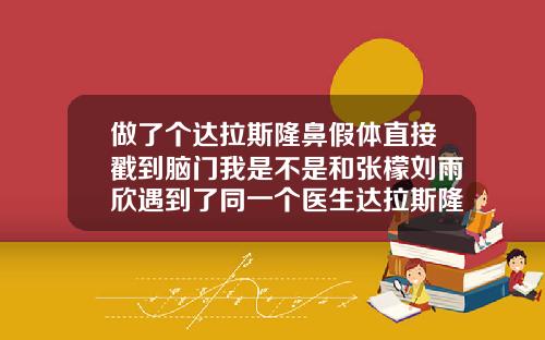 做了个达拉斯隆鼻假体直接戳到脑门我是不是和张檬刘雨欣遇到了同一个医生达拉斯隆鼻费用是多少啊