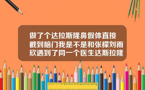 做了个达拉斯隆鼻假体直接戳到脑门我是不是和张檬刘雨欣遇到了同一个医生达斯拉隆鼻