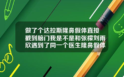 做了个达拉斯隆鼻假体直接戳到脑门我是不是和张檬刘雨欣遇到了同一个医生隆鼻假体多少钱啊