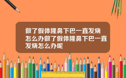 做了假体隆鼻下巴一直发烧怎么办做了假体隆鼻下巴一直发烧怎么办呢