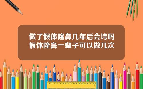 做了假体隆鼻几年后会垮吗假体隆鼻一辈子可以做几次