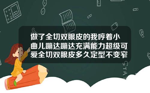 做了全切双眼皮的我哼着小曲儿蹦达蹦达充满能力超级可爱全切双眼皮多久定型不变窄一个月
