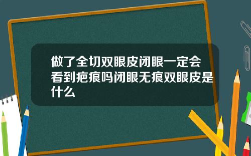 做了全切双眼皮闭眼一定会看到疤痕吗闭眼无痕双眼皮是什么
