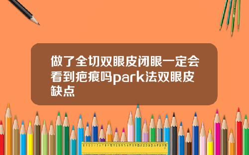 做了全切双眼皮闭眼一定会看到疤痕吗park法双眼皮缺点