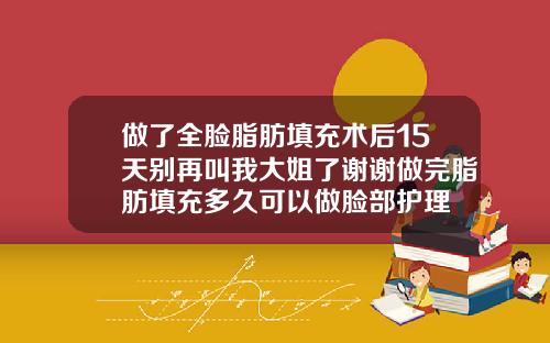 做了全脸脂肪填充术后15天别再叫我大姐了谢谢做完脂肪填充多久可以做脸部护理