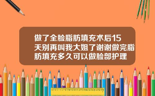 做了全脸脂肪填充术后15天别再叫我大姐了谢谢做完脂肪填充多久可以做脸部护理