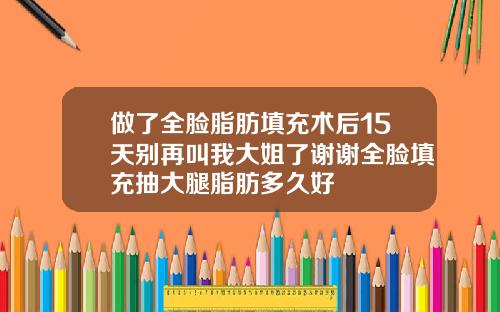 做了全脸脂肪填充术后15天别再叫我大姐了谢谢全脸填充抽大腿脂肪多久好