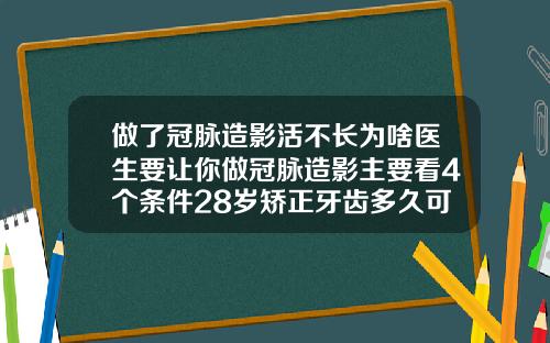 做了冠脉造影活不长为啥医生要让你做冠脉造影主要看4个条件28岁矫正牙齿多久可以看到效果