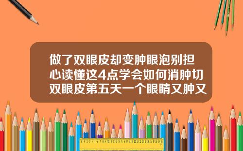 做了双眼皮却变肿眼泡别担心读懂这4点学会如何消肿切双眼皮第五天一个眼睛又肿又疼