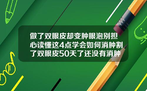 做了双眼皮却变肿眼泡别担心读懂这4点学会如何消肿割了双眼皮50天了还没有消肿