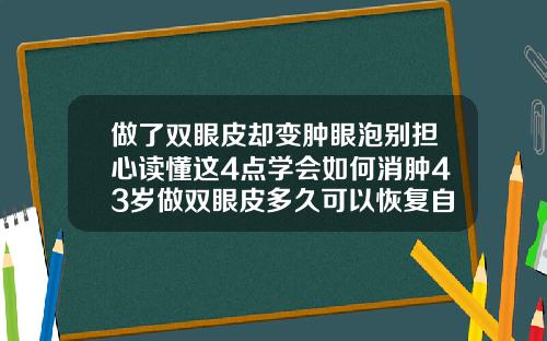 做了双眼皮却变肿眼泡别担心读懂这4点学会如何消肿43岁做双眼皮多久可以恢复自然