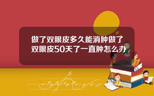 做了双眼皮多久能消肿做了双眼皮50天了一直肿怎么办