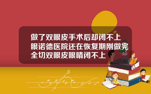 做了双眼皮手术后却闭不上眼诺德医院还在恢复期刚做完全切双眼皮眼睛闭不上