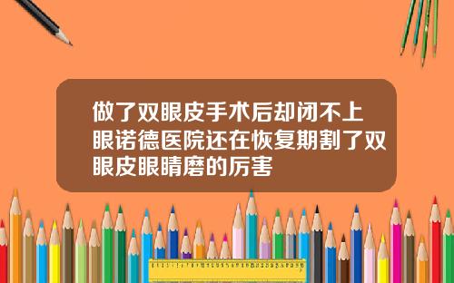 做了双眼皮手术后却闭不上眼诺德医院还在恢复期割了双眼皮眼睛磨的厉害