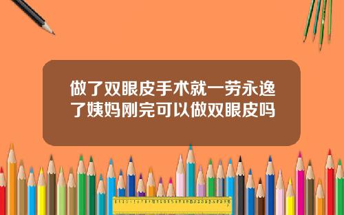 做了双眼皮手术就一劳永逸了姨妈刚完可以做双眼皮吗